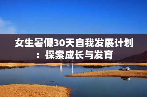 女生暑假30天自我发展计划:探索成长与发育 女生暑假30天自我发展计划:探索成长与发育