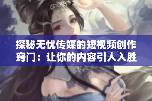 探秘无忧传媒的短视频创作窍门：让你的内容引人入胜的技巧大揭秘！