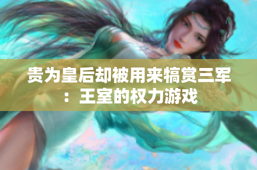 贵为皇后却被用来犒赏三军：王室的权力游戏