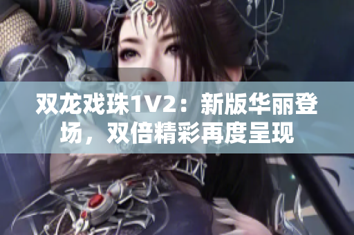 双龙戏珠1V2:新版华丽登场,双倍精彩再度呈现 双龙戏珠1V2:新版华丽登场,双倍精彩再度呈现