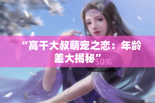 “高干大叔萌宠之恋：年龄差大揭秘”
