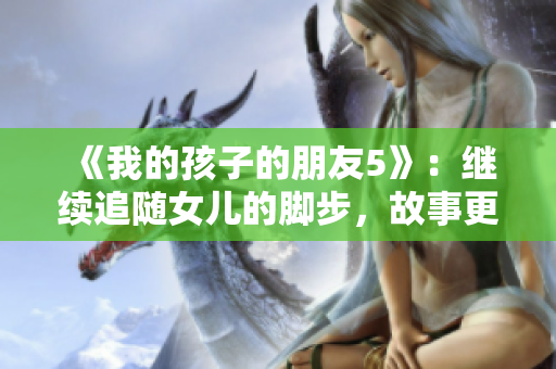 《我的孩子的朋友5》：继续追随女儿的脚步，故事更加感人。