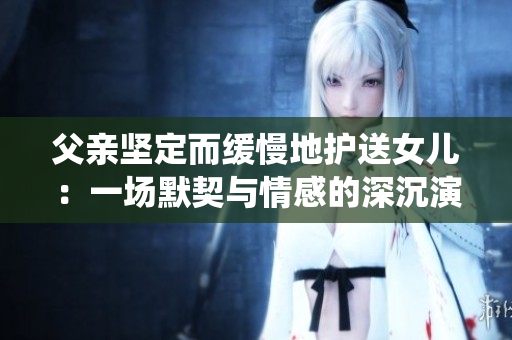父亲坚定而缓慢地护送女儿：一场默契与情感的深沉演绎