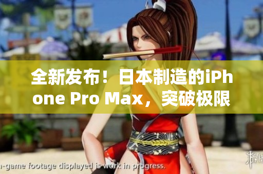 全新发布！日本制造的iPhone Pro Max，突破极限的性能与创新功能