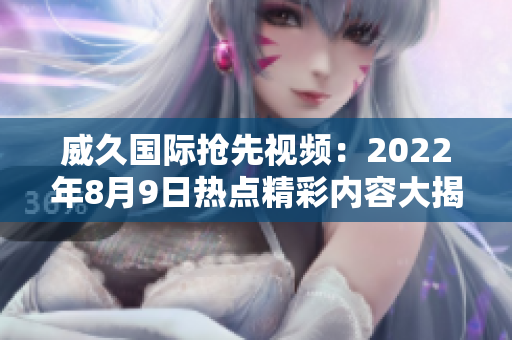威久国际抢先视频：2022年8月9日热点精彩内容大揭秘