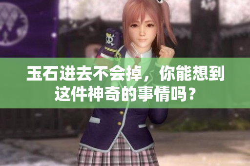 玉石进去不会掉，你能想到这件神奇的事情吗？