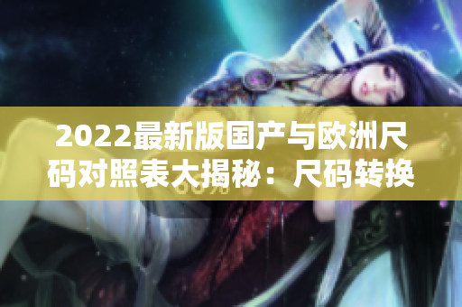 2022最新版国产与欧洲尺码对照表大揭秘：尺码转换不再困扰！