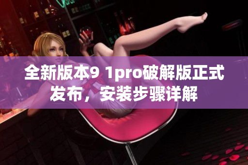 全新版本9 1pro破解版正式发布，安装步骤详解