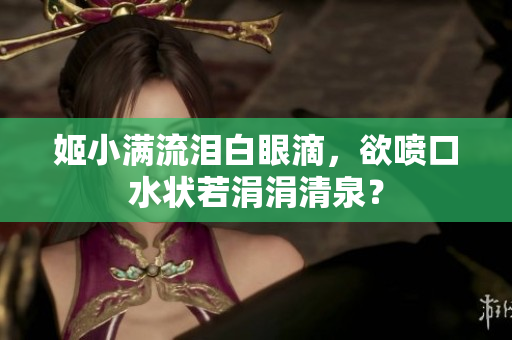 姬小满流泪白眼滴，欲喷口水状若涓涓清泉？