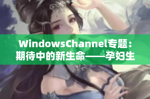 WindowsChannel专题:期待中的新生命——孕妇生产全记录 WindowsChannel专题:期待中的新生命——孕妇生产全记录