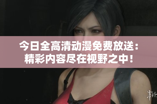 详细阅读:今日全高清动漫免费放送:精彩内容尽在视野之中! 今日全高清动漫免费放送:精彩内容尽在视野之中!