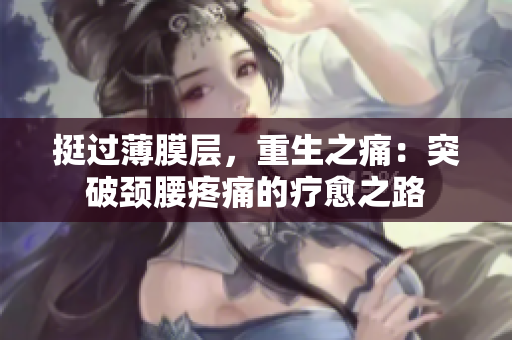 挺过薄膜层,重生之痛:突破颈腰疼痛的疗愈之路 挺过薄膜层,重生之痛:突破颈腰疼痛的疗愈之路