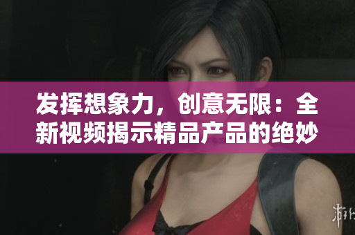 详细阅读:发挥想象力,创意无限:全新视频揭示精品产品的绝妙之处 发挥想象力,创意无限:全新视频揭示精品产品的绝妙之处