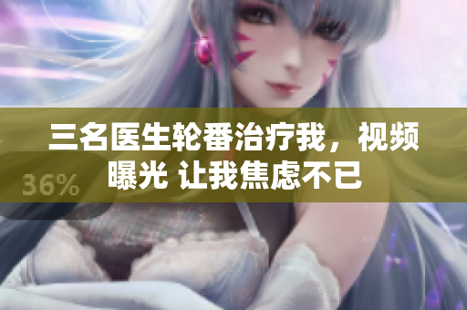 三名医生轮番治疗我，视频曝光 让我焦虑不已