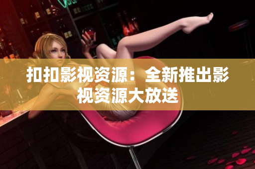 扣扣影视资源：全新推出影视资源大放送
