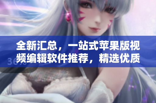 全新汇总，一站式苹果版视频编辑软件推荐，精选优质视频制作工具应用大全