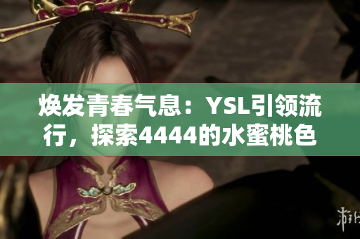 详细阅读:焕发青春气息:YSL引领流行,探索4444的水蜜桃色系,为你带来独特魅力 焕发青春气息:YSL引领流行,探索4444的水蜜桃色系,为你带来独特魅力
