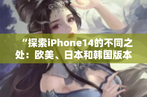 “探索iPhone14的不同之处:欧美、日本和韩国版本的区别揭秘” “探索iPhone14的不同之处:欧美、日本和韩国版本的区别揭秘”