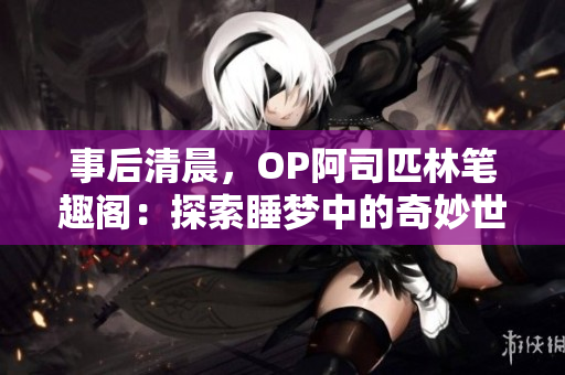 事后清晨，OP阿司匹林笔趣阁：探索睡梦中的奇妙世界