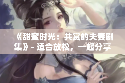 《甜蜜时光：共赏的夫妻剧集》- 适合放松，一起分享欢笑和泪水