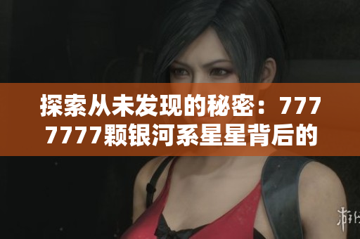 探索从未发现的秘密：7777777颗银河系星星背后的奇妙世界  