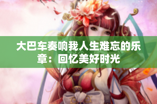 大巴车奏响我人生难忘的乐章：回忆美好时光