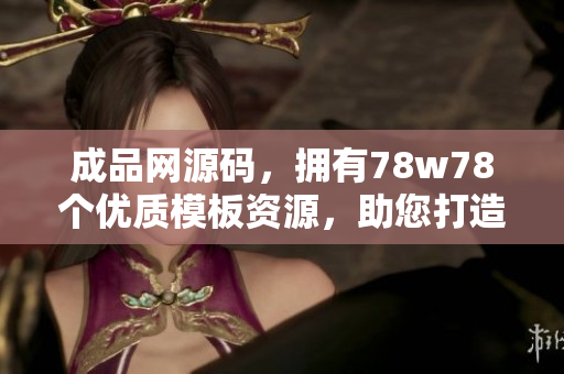 成品网源码，拥有78w78个优质模板资源，助您打造独具特色的网站