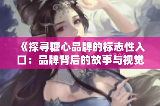 《探寻糖心品牌的标志性入口：品牌背后的故事与视觉元素》