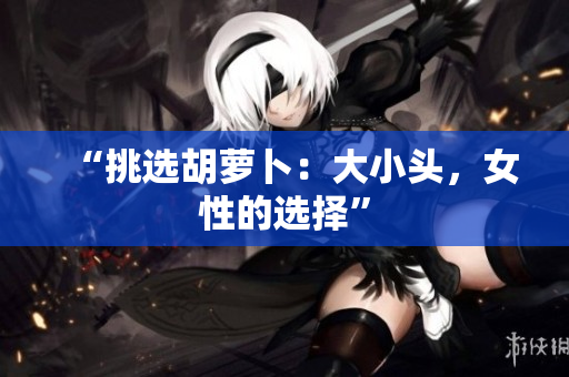 “挑选胡萝卜：大小头，女性的选择”