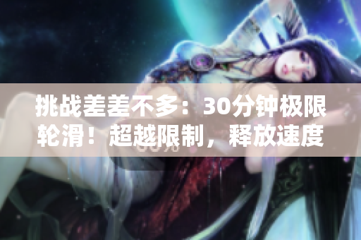 挑战差差不多：30分钟极限轮滑！超越限制，释放速度与技巧的极限表演！