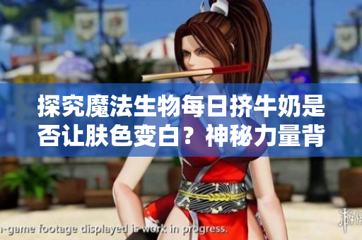 探究魔法生物每日挤牛奶是否让肤色变白?神秘力量背后隐藏着什么? 探究魔法生物每日挤牛奶是否让肤色变白?神秘力量背后隐藏着什么?