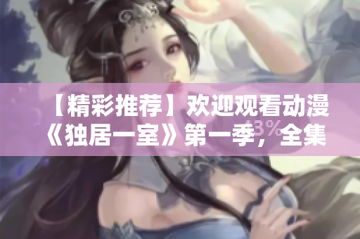 【精彩推荐】欢迎观看动漫《独居一室》第一季，全集在线观看！