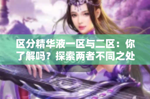 区分精华液一区与二区：你了解吗？探索两者不同之处