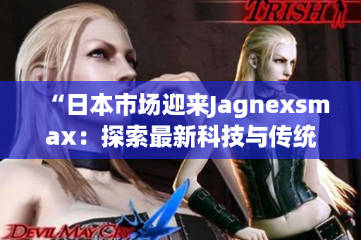 “日本市场迎来Jagnexsmax：探索最新科技与传统文化的完美融合！”