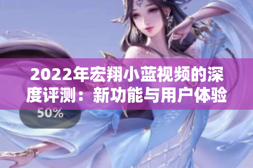 2022年宏翔小蓝视频的深度评测：新功能与用户体验的全面解析
