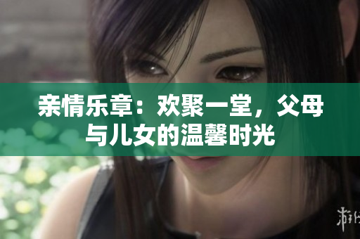 亲情乐章：欢聚一堂，父母与儿女的温馨时光
