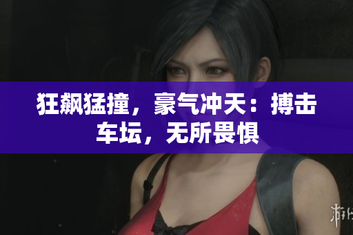 详细阅读:狂飙猛撞,豪气冲天:搏击车坛,无所畏惧 狂飙猛撞,豪气冲天:搏击车坛,无所畏惧