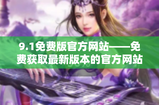 9.1免费版官方网站——免费获取最新版本的官方网站地址