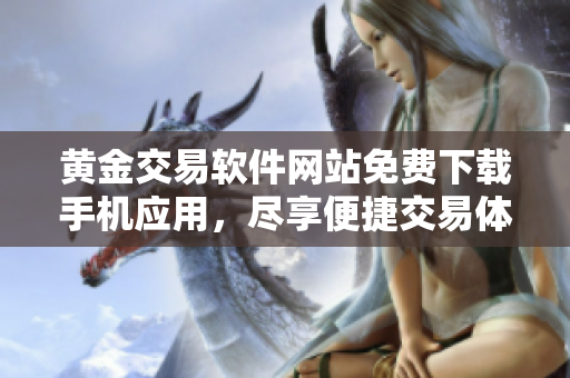 黄金交易软件网站免费下载手机应用，尽享便捷交易体验