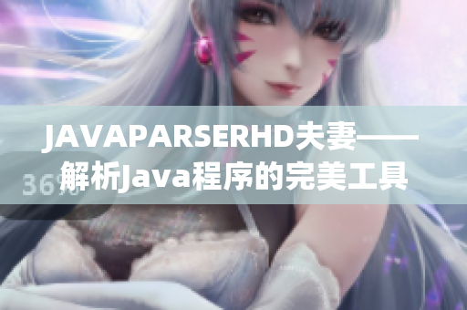 JAVAPARSERHD夫妻——解析Java程序的完美工具 JAVAPARSERHD夫妻——解析Java程序的完美工具
