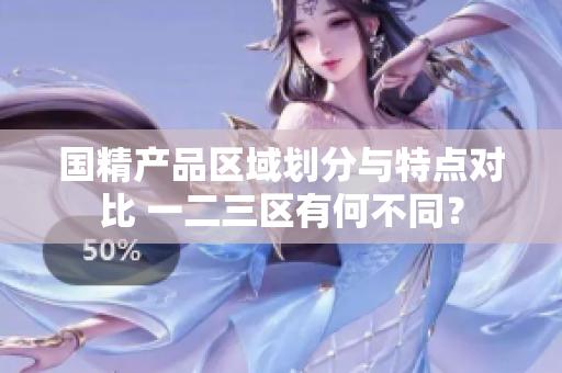 国精产品区域划分与特点对比 一二三区有何不同？