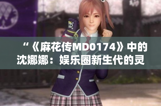 详细阅读:“《麻花传MD0174》中的沈娜娜:娱乐圈新生代的灵魂担当” “《麻花传MD0174》中的沈娜娜:娱乐圈新生代的灵魂担当”