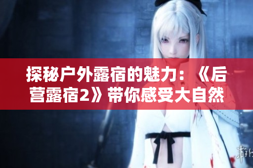 探秘户外露宿的魅力：《后营露宿2》带你感受大自然的美妙