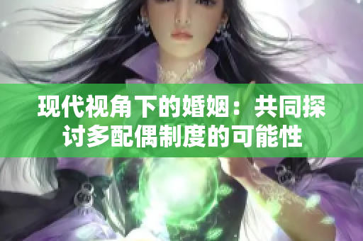 现代视角下的婚姻：共同探讨多配偶制度的可能性