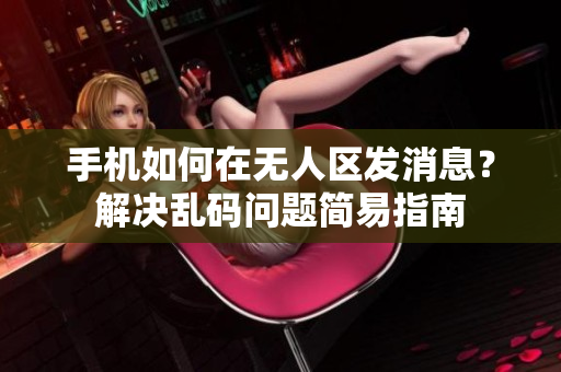 手机如何在无人区发消息？解决乱码问题简易指南