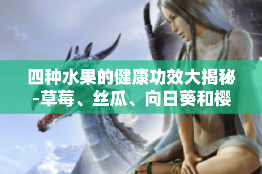 四种水果的健康功效大揭秘-草莓、丝瓜、向日葵和樱桃