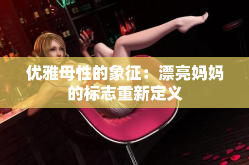 优雅母性的象征：漂亮妈妈的标志重新定义