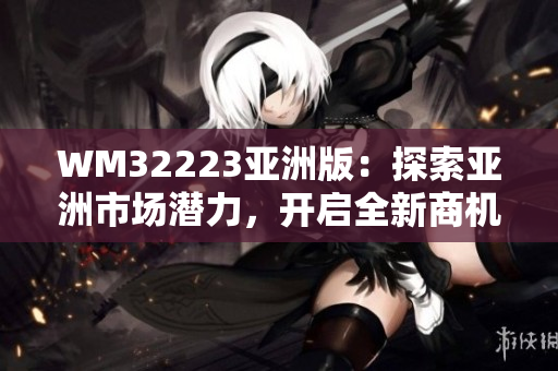 WM32223亚洲版:探索亚洲市场潜力,开启全新商机 WM32223亚洲版:探索亚洲市场潜力,开启全新商机