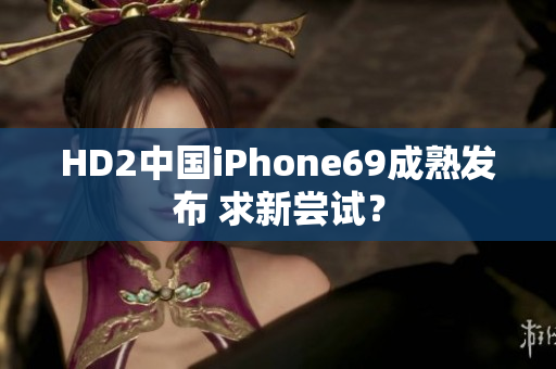 HD2中国iPhone69成熟发布 求新尝试？