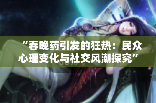 “春晚药引发的狂热：民众心理变化与社交风潮探究”